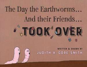 The Day the Earthworms... And their Friends... Took Over de Judith A Gore Smith