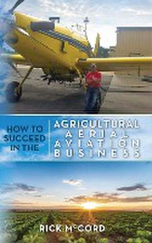 How to Succeed in the Agricultural Aerial Aviation Business de Rick McCord