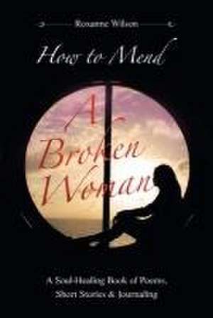 How to Mend a Broken Woman: A Soul-Healing Book of Poems, Short Stories & Journaling de Roxanne Wilson