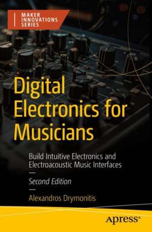 Digital Electronics for Musicians: Build Intuitive Electronics and Electroacoustic Music Interfaces de Alexandros Drymonitis