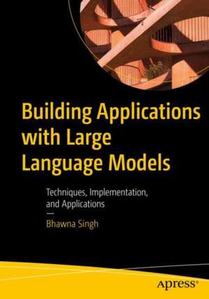 Building Applications with Large Language Models: Techniques, Implementation, and Applications de Bhawna Singh