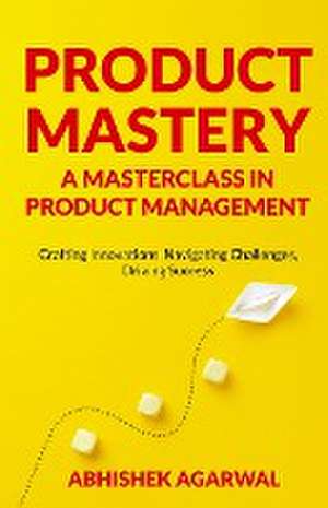 PRODUCT MASTERY A MASTERCLASS IN PRODUCT MANAGEMENT de Abhishek K Agarwal