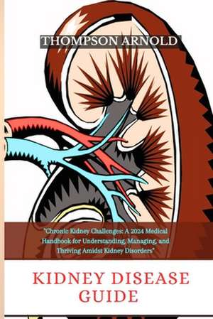 Kidney Disease Guide: Chronic Kidney Challenges: A 2024 medical handbook for understanding, managing, and thriving amidst kidney disorders de Arnold Thompson