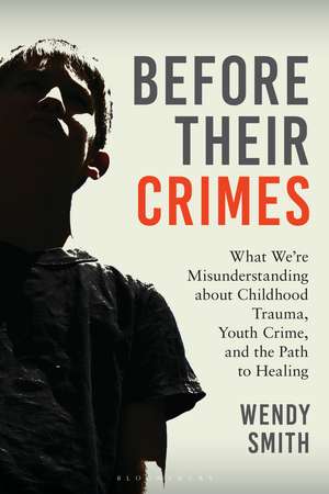 Before Their Crimes: What We're Misunderstanding about Childhood Trauma, Youth Crime, and the Path to Healing de Wendy Smith