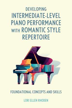 Developing Intermediate-Level Piano Performance with Romantic Style Repertoire: Foundational Concepts and Skills de Lori Ellen Rhoden