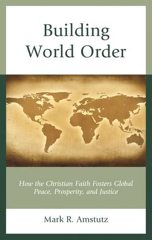 Building World Order: How the Christian Faith Fosters Global Peace, Prosperity, and Justice de Mark R. Amstutz