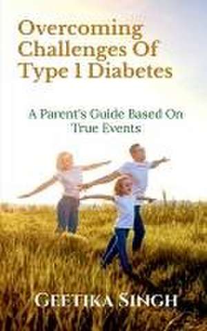 Overcoming Challenges of Type 1 Diabetes: A Parent's Guide Based on True Events de Geetika Singh