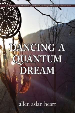 Dancing a Quantum Dream: An 80 Year Journey of Initiation, Quiet Miracles, Teaching and Shamanic Communications de Allen Aslan Heart