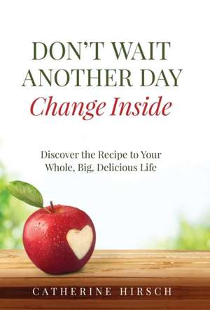 Don't Wait Another Day Change Inside: Discover the Recipe to Your Whole, Big, Delicious Life de Catherine Hirsch