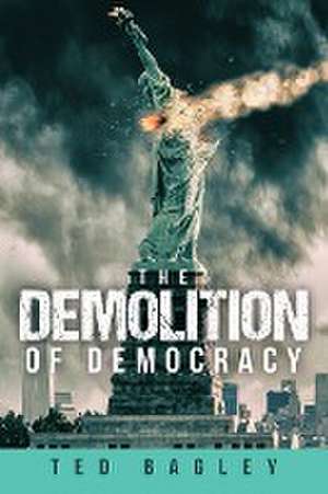 The Demolition of Democracy de Ted Bagley