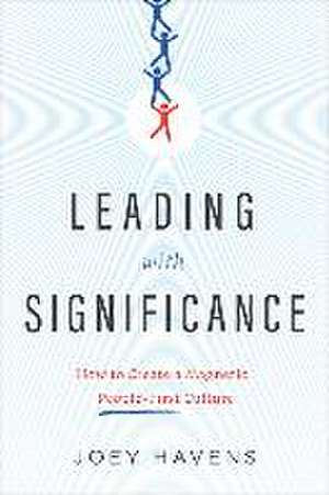 Leading with Significance: How to Create a Magnetic, People-First Culture de Joey Havens