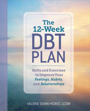 The 12-Week DBT Plan: Skills and Exercises to Improve Your Feelings, Habits, and Relationships de Valerie Dunn McBee