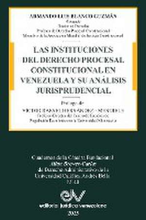 LAS INSTITUCIONES DEL DERECHO PRCESAL CONSTITUCIONAL EN VENEZUELA Y SU ANÁLISIS JURISPRUDENCIAL de Armando Luis Blanco Guzmán