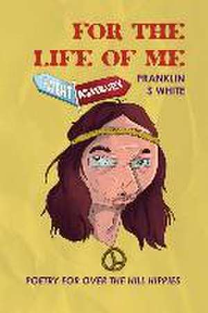 For the Life of Me: Poetry for Over the Hill Hippies de Franklin S. White