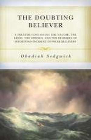 The Doubting Believer: A Treatise Containing the Nature, the Kinds, the Springs, and the Remedies of Doubtings Incident to Weak Believers de Obadiah Sedgwick