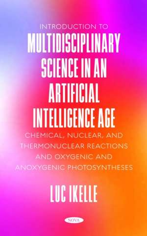 Introduction to Multidisciplinary Science in an Artificial-Intelligence Age: Chemical, Nuclear, and Thermonuclear Reactions, and Oxygenic and Anoxygenic Photosyntheses de Luc Ikelle