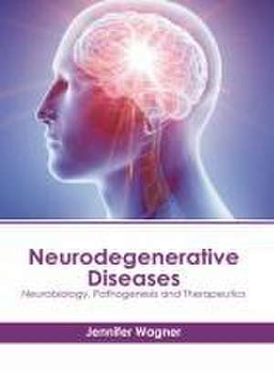 Neurodegenerative Diseases: Neurobiology, Pathogenesis and Therapeutics de Jennifer Wagner