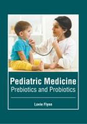 Pediatric Medicine: Prebiotics and Probiotics de Lovie Flynn