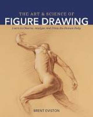 The Art and Science of Figure Drawing: Learn to Observe, Analyze, and Draw the Human Body de Brent Eviston