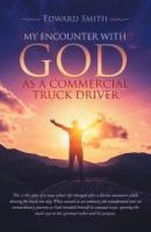 My Encounter With God As A Commercial Truck Driver de Edward Smith