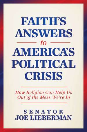 Faith's Answers to America's Political Crisis: How Religion Can Help Us Out of the Mess We're In de Senator Joe Lieberman