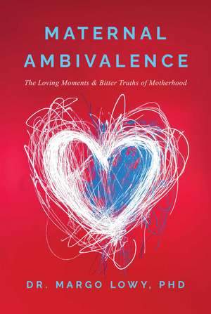 Maternal Ambivalence: The Loving Moments & Bitter Truths of Motherhood de Dr. Margo Lowy PhD