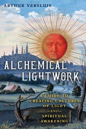 Alchemical Lightwork: A Guide to Creating Cultures of Light and Spiritual Awakening de Arthur Versluis