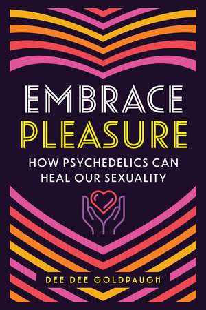 Embrace Pleasure: How Psychedelics Can Heal Our Sexuality de Dee Dee Goldpaugh