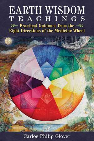 Earth Wisdom Teachings: Practical Guidance from the Eight Directions of the Medicine Wheel de Carlos Philip Glover