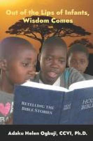 Out of the Lips of Infants, Wisdom Comes: Retelling the Bible Stories de Adaku Helen Ogbuji CCVI