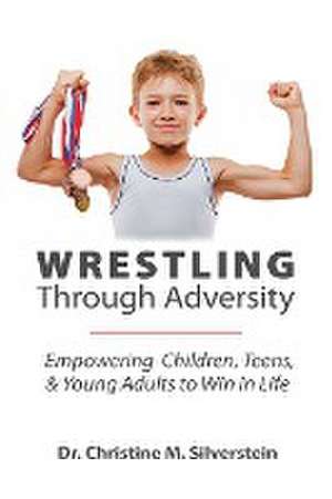 Wrestling Through Adversity de Christine M Silverstein