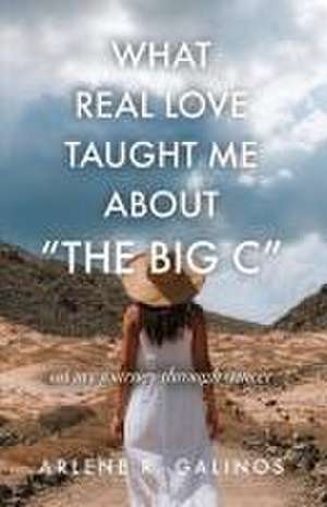 What Real Love Taught Me About "The Big C" de Arlene R. Galinos