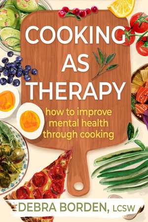 Cooking as Therapy: How to Improve Mental Health Through Cooking de Debra Borden