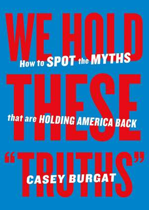 We Hold These "Truths": How to Spot the Myths that are Holding America Back de Casey Burgat