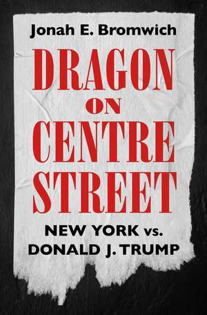 Dragon on Centre Street: New York vs. Donald J. Trump de Jonah Bromwich