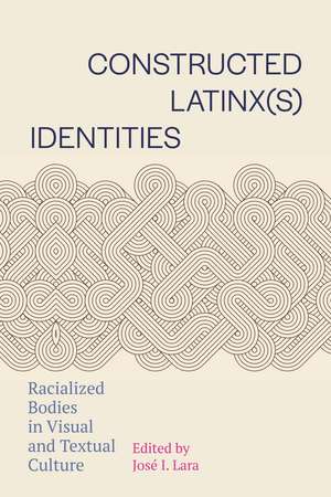Constructed Latinx(s) Identities: Racialized Bodies in Visual and Textual Culture de José I. Lara