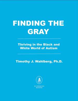Finding the Gray: Thriving in the Black and White World of Autism de Timothy J. Wahlberg