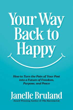 Your Way Back to Happy: How to Turn the Pain of Your Past into a Future of Freedom, Purpose, and Peace de Janelle Bruland