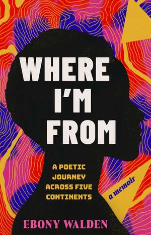 Where I'm From: A Poetic Journey Across Five Continents - A Memoir de Ebony Walden