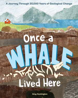 Once a Whale Lived Here: A Geological Journey Through 20,000 Years of Change de Amy Huntington