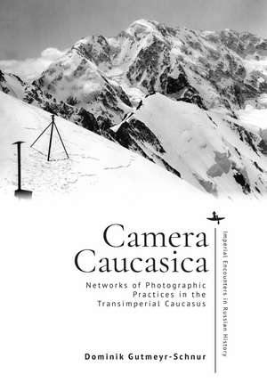 Camera Caucasica: Networks of Photographic Practices in the Transimperial Caucasus de Dominik Gutmeyr-Schnur