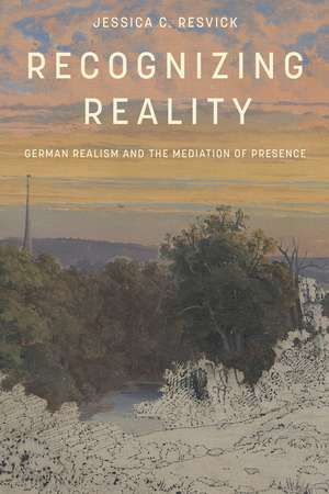 Recognizing Reality: German Realism and the Mediation of Presence de Jessica C. Resvick
