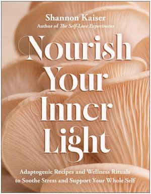 Nourish Your Inner Light: Adaptogenic Recipes and Wellness Rituals to Soothe Stress and Support Your Whole Self de Shannon Kaiser