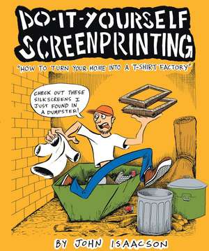 Do-It-Yourself Screenprinting: How to Turn Your Home Into a T-Shirt Factory de John Isaacson