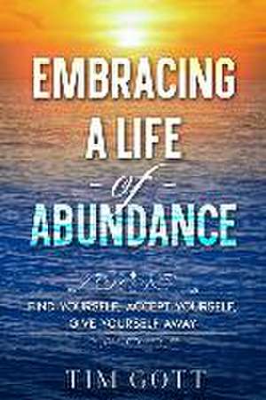 Embracing a Life of Abundance: Find Yourself, Accept Yourself, Give Yourself Away de Tim Gott