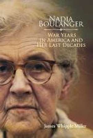 Nadia Boulanger: War Years in America and Her Last Decades de James Whipple Miller