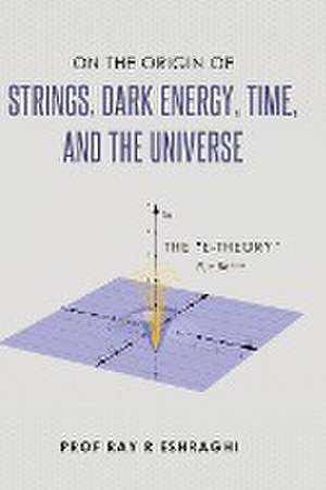 On the Origin of the Strings, Dark Energy, Time, and the Universe - The E-theory de Ray R Eshraghi