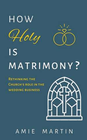 How Holy Is Matrimony?: Rethinking the Church's Role in the Wedding Business de Amie Martin