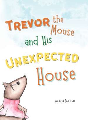 Trevor the Mouse and His Unexpected House de Alisha Burton