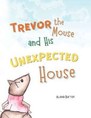 Trevor the Mouse and His Unexpected House de Alisha Burton